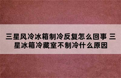 三星风冷冰箱制冷反复怎么回事 三星冰箱冷藏室不制冷什么原因